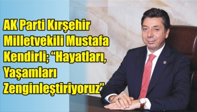 AK Parti Kırşehir Milletvekili Mustafa Kendirli; “Hayatları, Yaşamları Zenginleştiriyoruz”