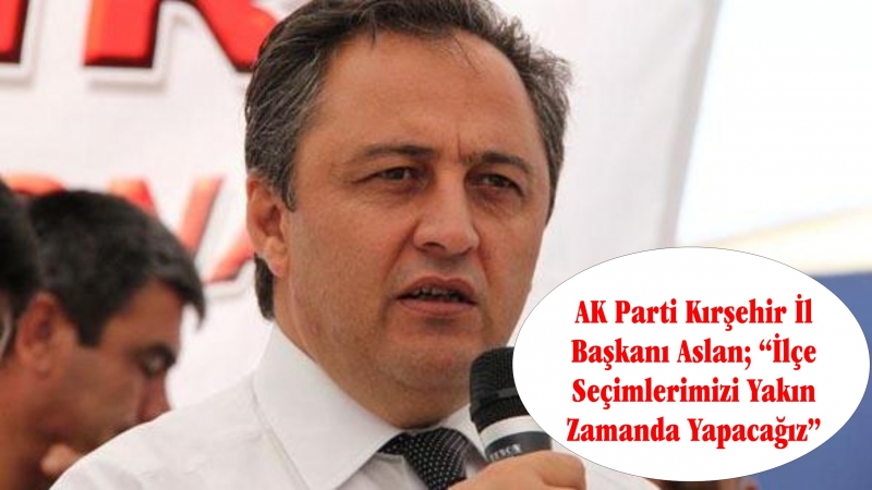 AK Parti Kırşehir İl Başkanı Aslan İlçe Seçimlerimizi Yakın Zamanda Yapacağız