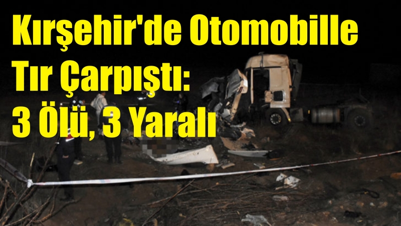 Kırşehir'de Otomobille Tır Çarpıştı: 3 Ölü, 3 Yaralı